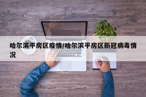 哈尔滨平房区疫情/哈尔滨平房区新冠病毒情况