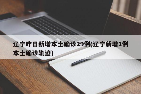 辽宁昨日新增本土确诊29例(辽宁新增1例本土确诊轨迹)