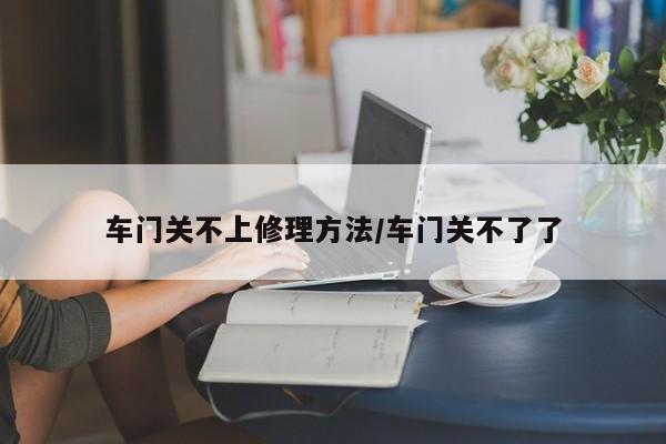 车门关不上修理方法/车门关不了了