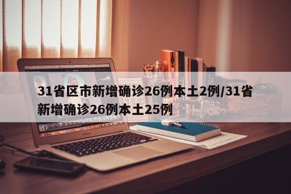 31省区市新增确诊26例本土2例/31省新增确诊26例本土25例