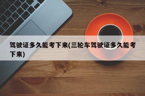 驾驶证多久能考下来(三轮车驾驶证多久能考下来)