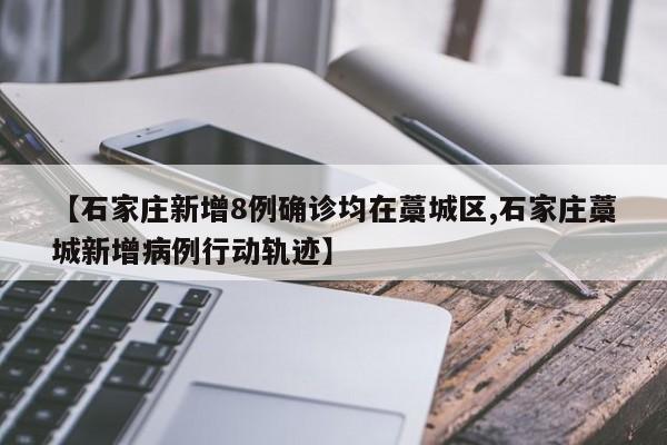 【石家庄新增8例确诊均在藁城区,石家庄藁城新增病例行动轨迹】