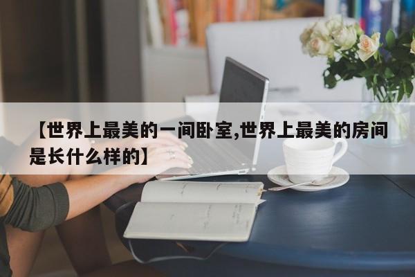 【世界上最美的一间卧室,世界上最美的房间是长什么样的】