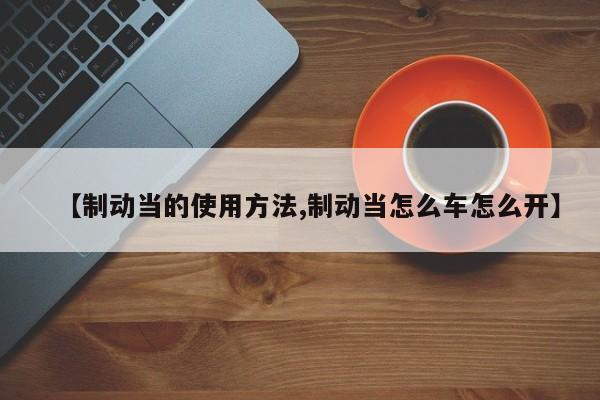 【制动当的使用方法,制动当怎么车怎么开】