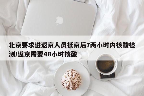 北京要求进返京人员抵京后7两小时内核酸检测/返京需要48小时核酸