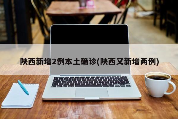 陕西新增2例本土确诊(陕西又新增两例)
