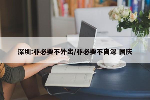 深圳:非必要不外出/非必要不离深 国庆