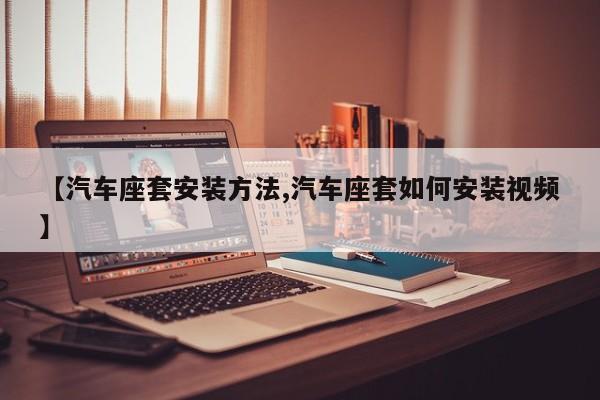 【汽车座套安装方法,汽车座套如何安装视频】