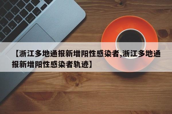 【浙江多地通报新增阳性感染者,浙江多地通报新增阳性感染者轨迹】
