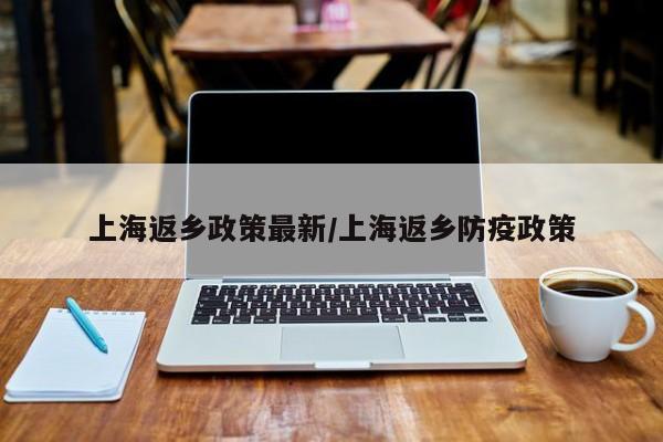 上海返乡政策最新/上海返乡防疫政策