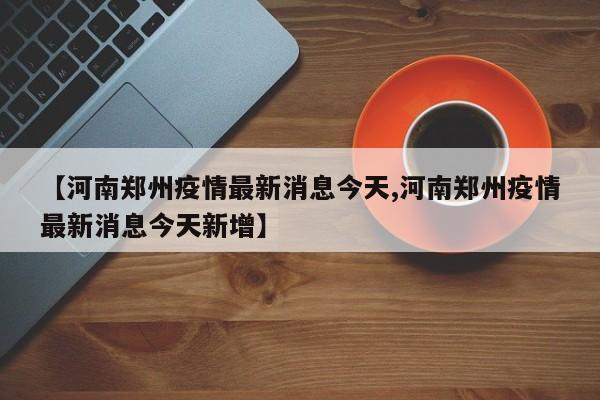 【河南郑州疫情最新消息今天,河南郑州疫情最新消息今天新增】