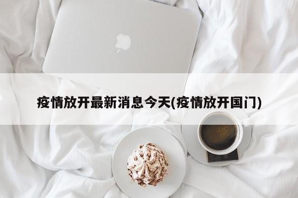 疫情放开最新消息今天(疫情放开国门)