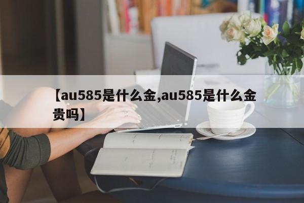 【au585是什么金,au585是什么金 贵吗】