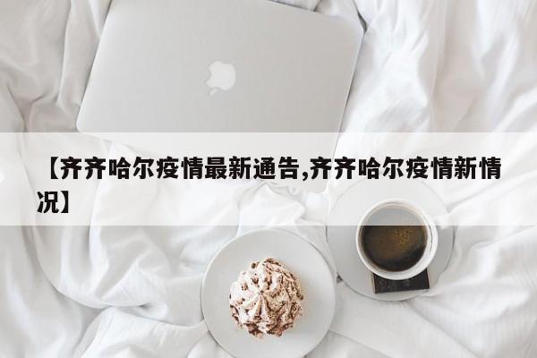 【齐齐哈尔疫情最新通告,齐齐哈尔疫情新情况】