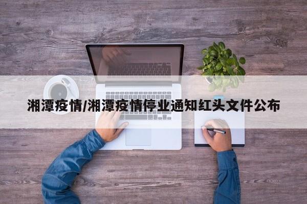 湘潭疫情/湘潭疫情停业通知红头文件公布