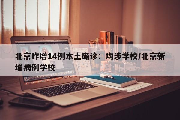 北京昨增14例本土确诊:均涉学校/北京新增病例学校
