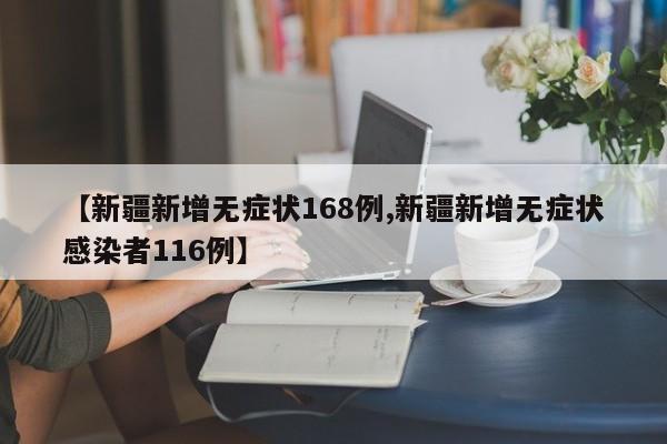 【新疆新增无症状168例,新疆新增无症状感染者116例】