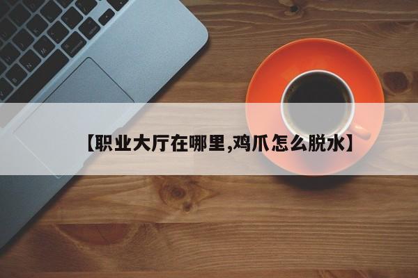 【职业大厅在哪里,鸡爪怎么脱水】
