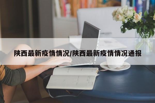 陕西最新疫情情况/陕西最新疫情情况通报