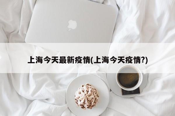 上海今天最新疫情(上海今天疫情?)