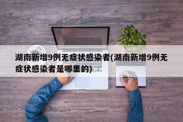 湖南新增9例无症状感染者(湖南新增9例无症状感染者是哪里的)