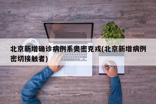 北京新增确诊病例系奥密克戎(北京新增病例密切接触者)