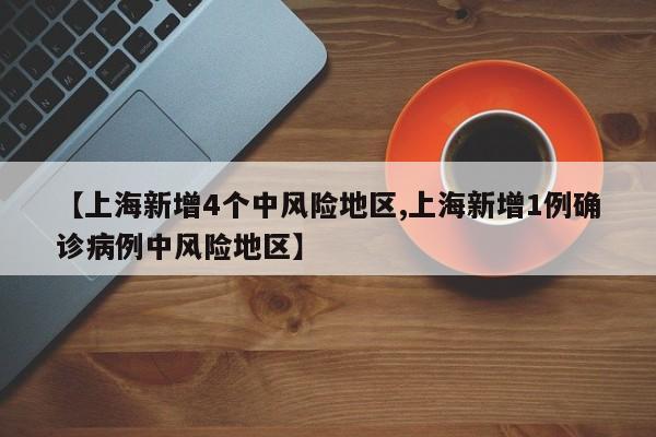【上海新增4个中风险地区,上海新增1例确诊病例中风险地区】