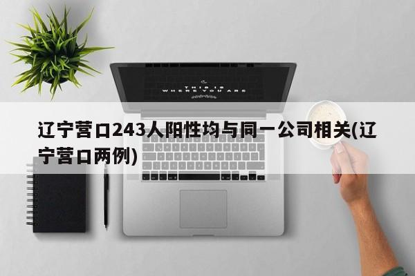 辽宁营口243人阳性均与同一公司相关(辽宁营口两例)
