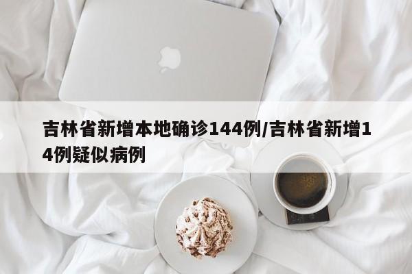 吉林省新增本地确诊144例/吉林省新增14例疑似病例