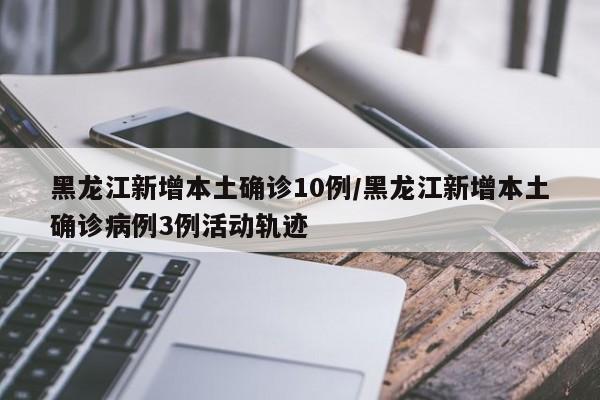 黑龙江新增本土确诊10例/黑龙江新增本土确诊病例3例活动轨迹