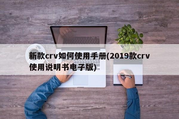 新款crv如何使用手册(2019款crv使用说明书电子版)