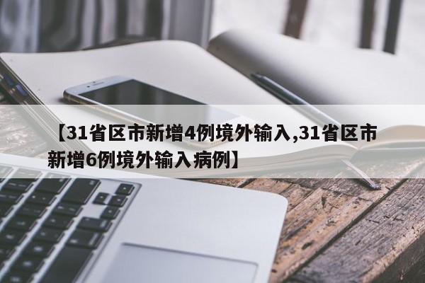 【31省区市新增4例境外输入,31省区市新增6例境外输入病例】