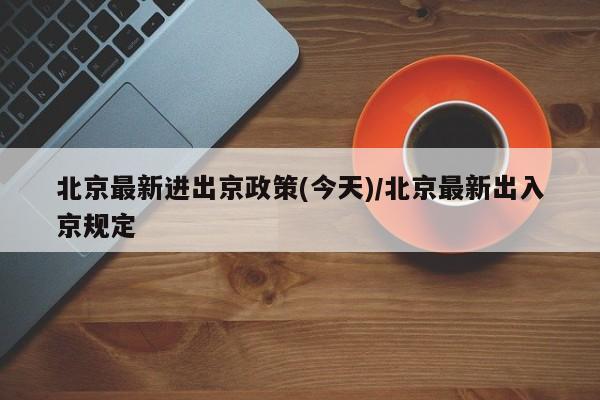 北京最新进出京政策(今天)/北京最新出入京规定
