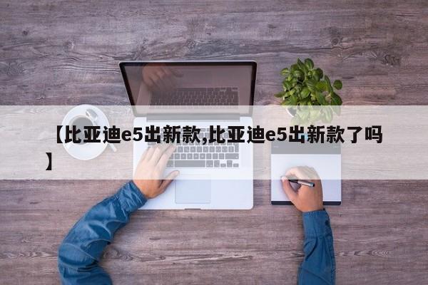 【比亚迪e5出新款,比亚迪e5出新款了吗】