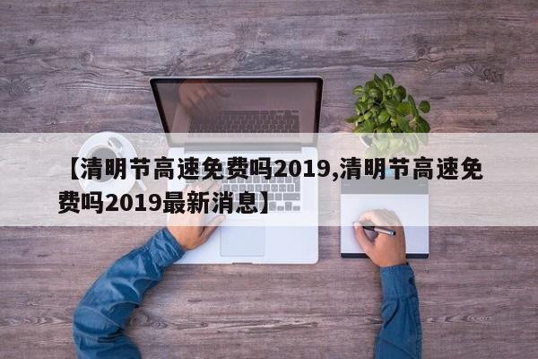 【清明节高速免费吗2019,清明节高速免费吗2019最新消息】