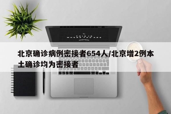 北京确诊病例密接者654人/北京增2例本土确诊均为密接者