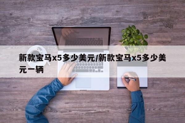新款宝马x5多少美元/新款宝马x5多少美元一辆