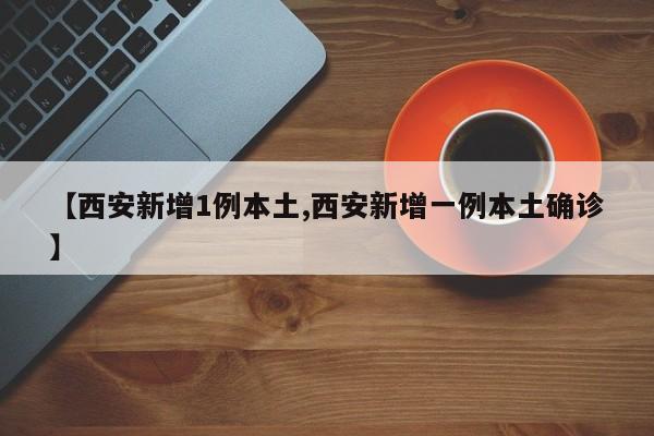 【西安新增1例本土,西安新增一例本土确诊】
