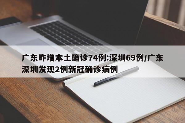 广东昨增本土确诊74例:深圳69例/广东深圳发现2例新冠确诊病例