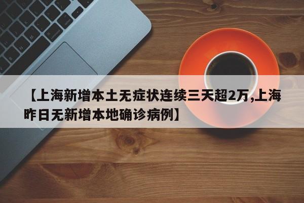 【上海新增本土无症状连续三天超2万,上海昨日无新增本地确诊病例】