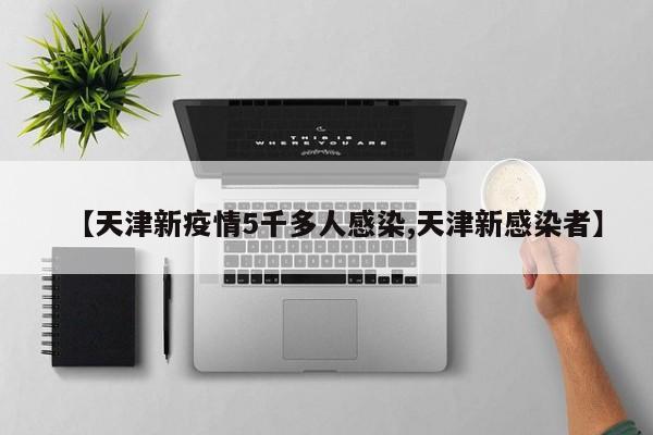 【天津新疫情5千多人感染,天津新感染者】