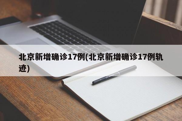 北京新增确诊17例(北京新增确诊17例轨迹)