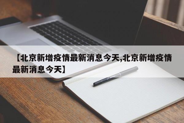 【北京新增疫情最新消息今天,北京新增疫情最新消息今天】