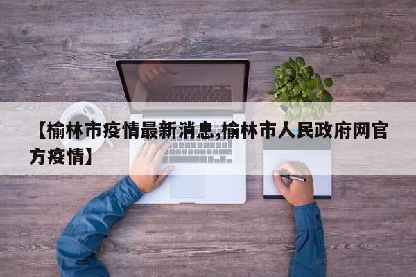 【榆林市疫情最新消息,榆林市人民政府网官方疫情】