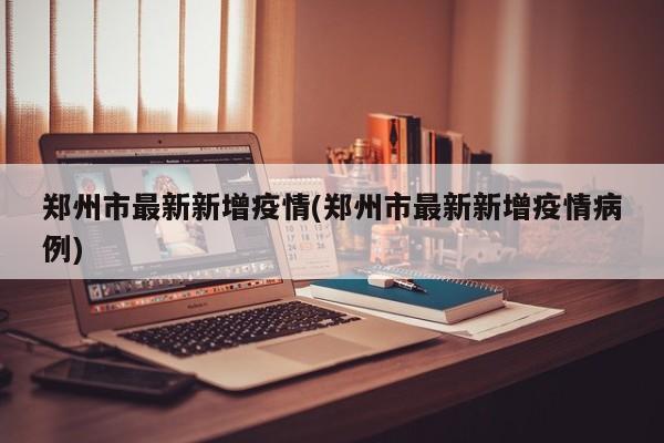 郑州市最新新增疫情(郑州市最新新增疫情病例)