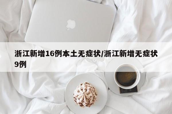 浙江新增16例本土无症状/浙江新增无症状9例