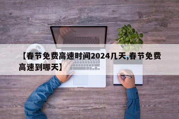 【春节免费高速时间2024几天,春节免费高速到哪天】
