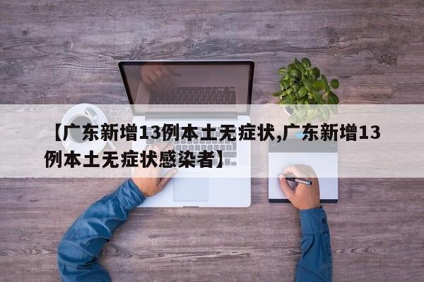 【广东新增13例本土无症状,广东新增13例本土无症状感染者】