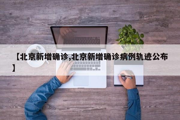 【北京新增确诊,北京新增确诊病例轨迹公布】