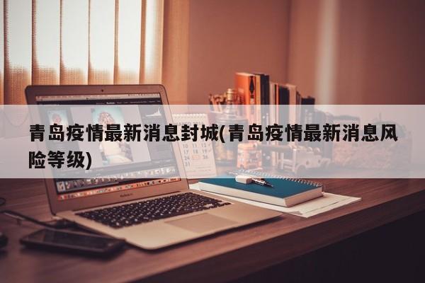 青岛疫情最新消息封城(青岛疫情最新消息风险等级)